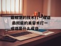 最精湛的技术打一成语 最彻底的美容术打一成语是什么成语