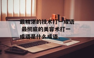 最精湛的技术打一成语 最彻底的美容术打一成语是什么成语