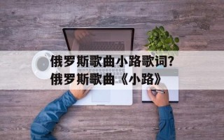 俄罗斯歌曲小路歌词？俄罗斯歌曲《小路》