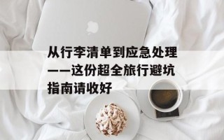 从行李清单到应急处理——这份超全旅行避坑指南请收好