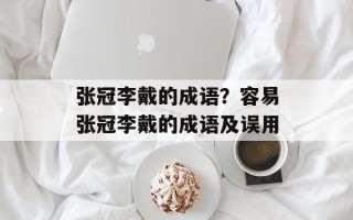 张冠李戴的成语？容易张冠李戴的成语及误用
