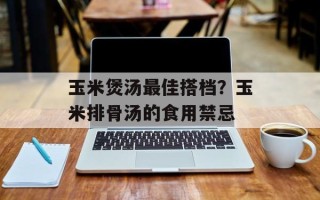 玉米煲汤最佳搭档？玉米排骨汤的食用禁忌