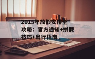 2015年放假安排全攻略：官方通知+拼假技巧+出行指南