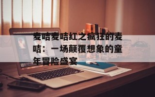 麦咭麦咭红之疯狂的麦咭：一场颠覆想象的童年冒险盛宴