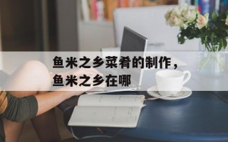 鱼米之乡菜肴的制作，鱼米之乡在哪