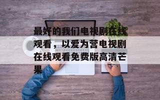 最好的我们电视剧在线观看，以爱为营电视剧在线观看免费版高清芒果