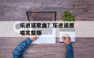 乐逍遥歌曲？乐逍遥原唱完整版