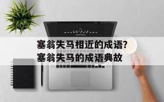 塞翁失马相近的成语？塞翁失马的成语典故