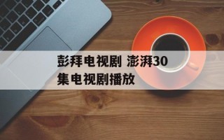 彭拜电视剧 澎湃30集电视剧播放