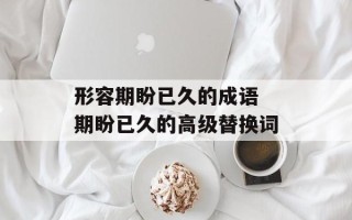 形容期盼已久的成语 期盼已久的高级替换词