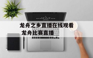 龙舟之乡直播在线观看 龙舟比赛直播