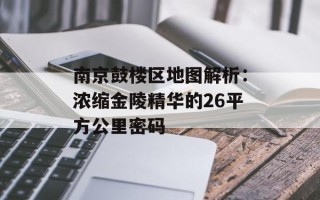 南京鼓楼区地图解析：浓缩金陵精华的26平方公里密码