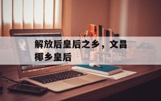 解放后皇后之乡，文昌椰乡皇后