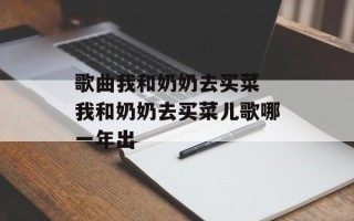 歌曲我和奶奶去买菜 我和奶奶去买菜儿歌哪一年出