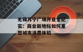 无锡苏宁广场开业全纪实：商业新地标如何重塑城市消费体验