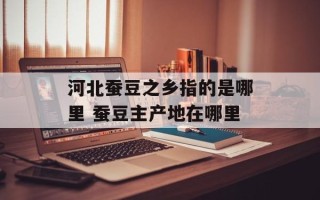 河北蚕豆之乡指的是哪里 蚕豆主产地在哪里