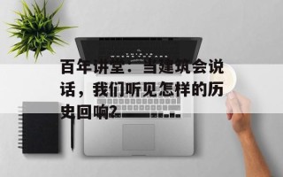 百年讲堂：当建筑会说话，我们听见怎样的历史回响？
