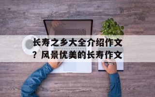 长寿之乡大全介绍作文？风景优美的长寿作文