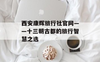 西安康辉旅行社官网——十三朝古都的旅行智慧之选