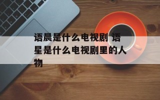语晨是什么电视剧 语星是什么电视剧里的人物