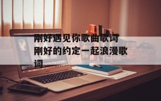 刚好遇见你歌曲歌词 刚好的约定一起浪漫歌词