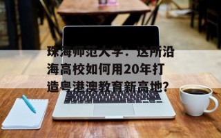 珠海师范大学：这所沿海高校如何用20年打造粤港澳教育新高地？