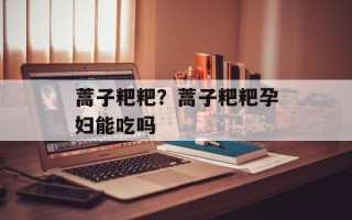 蒿子粑粑？蒿子粑粑孕妇能吃吗