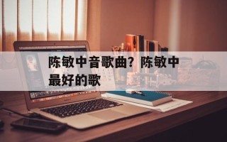 陈敏中音歌曲？陈敏中最好的歌