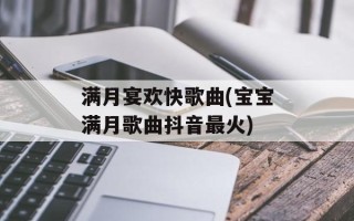 满月宴欢快歌曲(宝宝满月歌曲抖音最火)