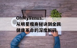 OhMyVenus：从明星瘦身秘诀到全民健康革命的深度解码