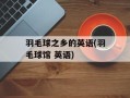 羽毛球之乡的英语(羽毛球馆 英语)