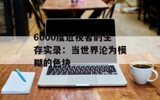 6000度近视者的生存实录：当世界沦为模糊的色块