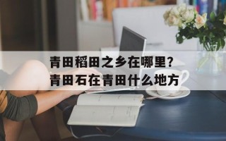 青田稻田之乡在哪里？青田石在青田什么地方