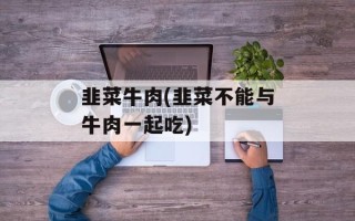 韭菜牛肉(韭菜不能与牛肉一起吃)