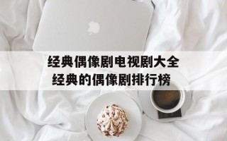 经典偶像剧电视剧大全 经典的偶像剧排行榜