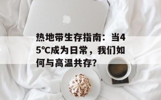 热地带生存指南：当45℃成为日常，我们如何与高温共存？