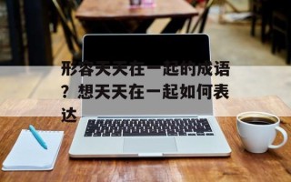 形容天天在一起的成语？想天天在一起如何表达