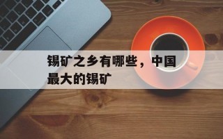 锡矿之乡有哪些，中国最大的锡矿
