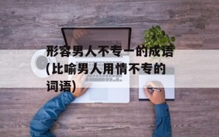 形容男人不专一的成语(比喻男人用情不专的词语)