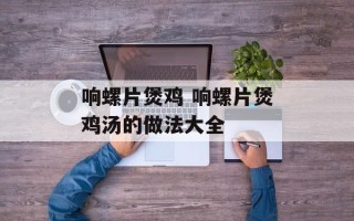响螺片煲鸡 响螺片煲鸡汤的做法大全