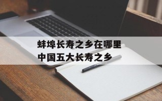 蚌埠长寿之乡在哪里 中国五大长寿之乡
