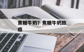 焦糖牛奶？焦糖牛奶致癌