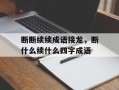 断断续续成语接龙，断什么续什么四字成语