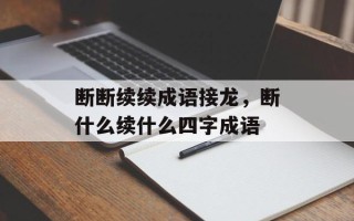 断断续续成语接龙，断什么续什么四字成语