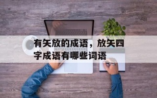 有矢放的成语，放矢四字成语有哪些词语