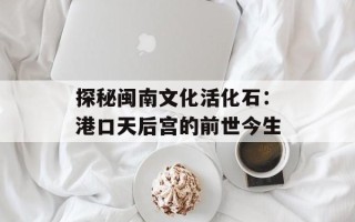 探秘闽南文化活化石：港口天后宫的前世今生