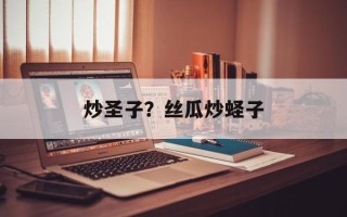 炒圣子？丝瓜炒蛏子