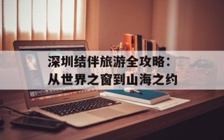 深圳结伴旅游全攻略：从世界之窗到山海之约