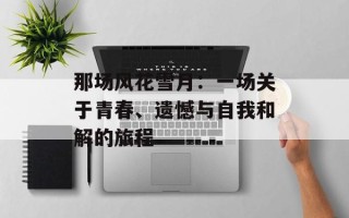 那场风花雪月：一场关于青春、遗憾与自我和解的旅程