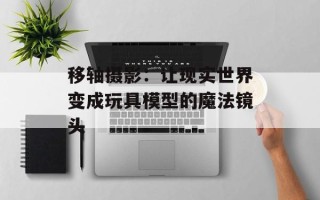 移轴摄影：让现实世界变成玩具模型的魔法镜头